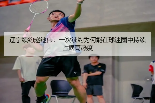辽宁续约赵继伟：一次续约为何能在球迷圈中持续占据高热度